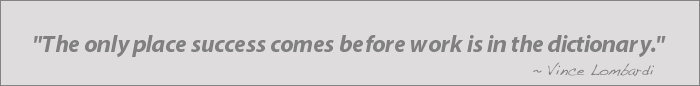 The only place success comes before work is in the dictionary. ~ Vince Lombardi